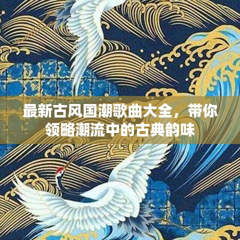 最新古風(fēng)國潮歌曲大全，帶你領(lǐng)略潮流中的古典韻味