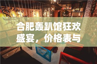 合肥轟趴館狂歡盛宴，價(jià)格表與體驗(yàn)全解析