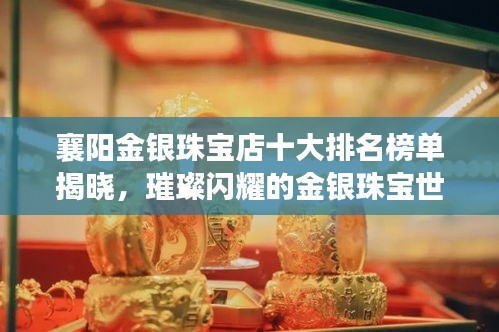 襄陽金銀珠寶店十大排名榜單揭曉，璀璨閃耀的金銀珠寶世界探索