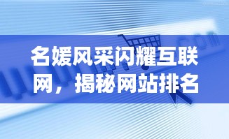 名媛風采閃耀互聯(lián)網(wǎng)，揭秘網(wǎng)站排名前十璀璨星辰