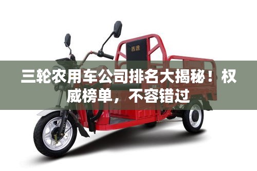 三輪農(nóng)用車公司排名大揭秘！權(quán)威榜單，不容錯過