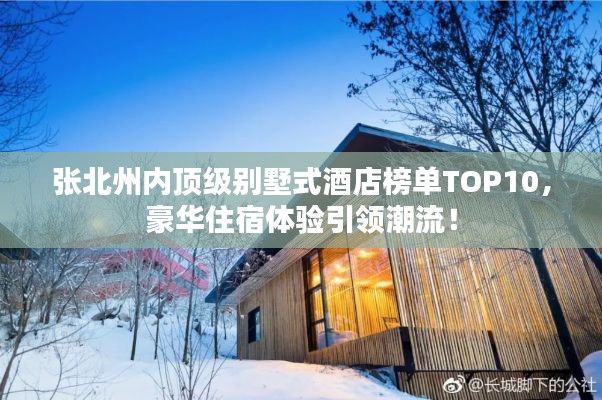 張北州內頂級別墅式酒店榜單TOP10，豪華住宿體驗引領潮流！