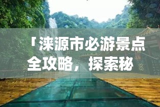 「淶源市必游景點(diǎn)全攻略，探索秘境之美！」