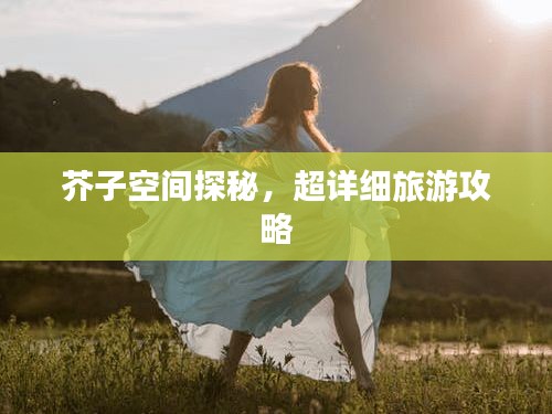 芥子空間探秘，超詳細(xì)旅游攻略