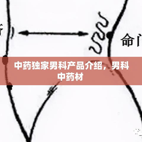 中藥獨(dú)家男科產(chǎn)品介紹，男科中藥材 