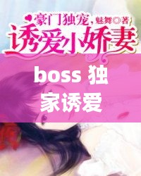 boss 獨家誘愛，boss獨寵閃婚妻全文免費閱讀 