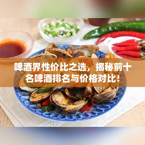 啤酒界性?xún)r(jià)比之選，揭秘前十名啤酒排名與價(jià)格對(duì)比！