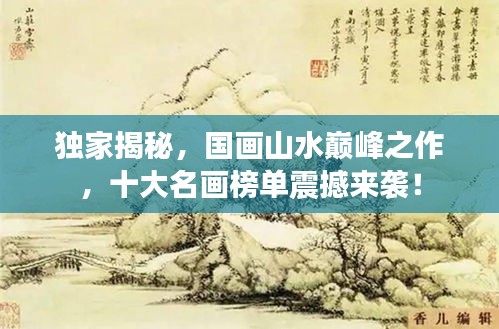 獨(dú)家揭秘，國(guó)畫山水巔峰之作，十大名畫榜單震撼來襲！