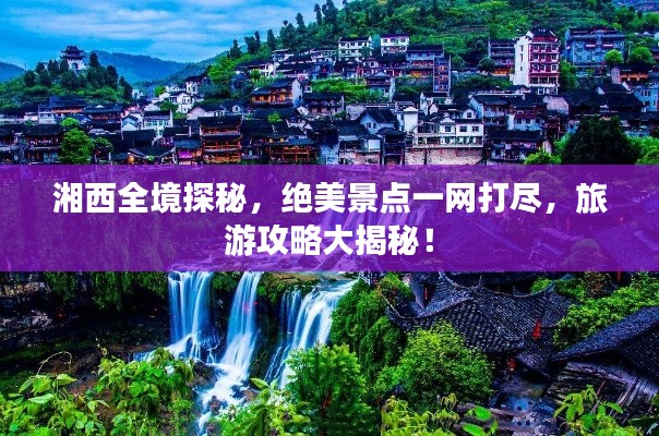 湘西全境探秘，絕美景點一網(wǎng)打盡，旅游攻略大揭秘！