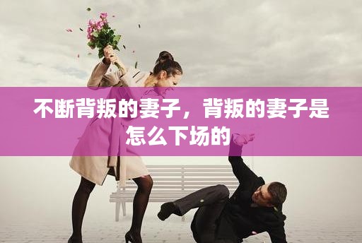 不斷背叛的妻子，背叛的妻子是怎么下場的 