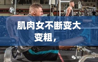 肌肉女不斷變大變粗， 