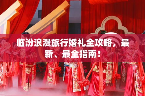 臨汾浪漫旅行婚禮全攻略，最新、最全指南！