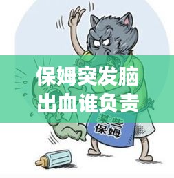 保姆突發(fā)腦出血誰負責，聘請的保姆在家發(fā)生腦出血了要承擔責任嗎 