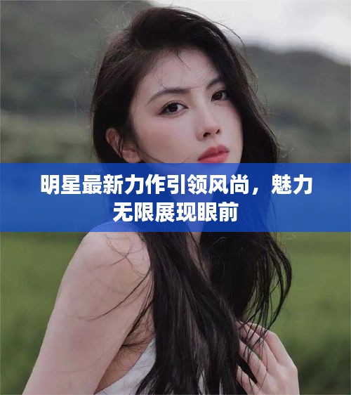 明星最新力作引領風尚，魅力無限展現(xiàn)眼前