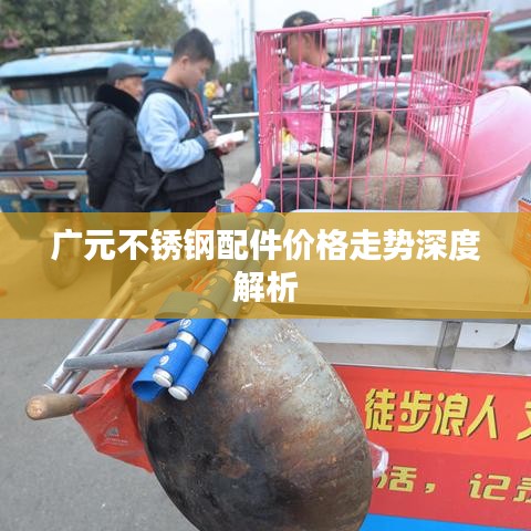 廣元不銹鋼配件價(jià)格走勢(shì)深度解析