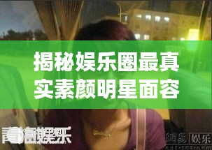 揭秘娛樂圈最真實素顏明星面容，揭秘明星最丑素顏照曝光